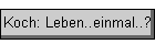 Koch: Leben..einmal..?